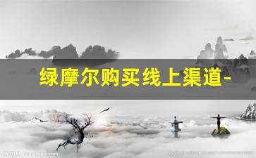 绿摩尔购买线上渠道-绿摩尔在澳门能买到吗