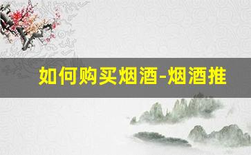 如何购买烟酒-烟酒推荐购买