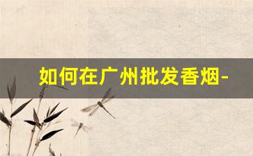 如何在广州批发香烟-郑州哪些地方能批发香烟
