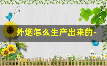 外烟怎么生产出来的-怎么判断外烟的真假