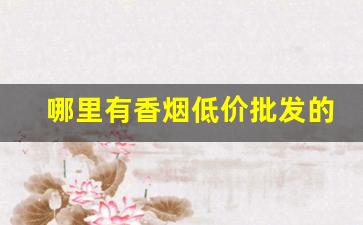 哪里有香烟低价批发的靠谱渠道-批发烟在哪里批发便宜