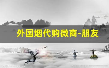 外国烟代购微商-朋友圈销售外国烟是真的吗