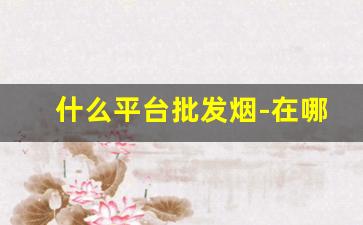 什么平台批发烟-在哪里可以批发便宜烟