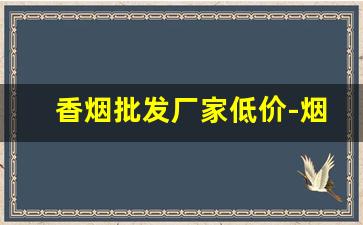 香烟批发厂家低价-烟售卖厂家直销
