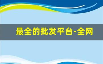 最全的批发平台-全网最全的批发网站