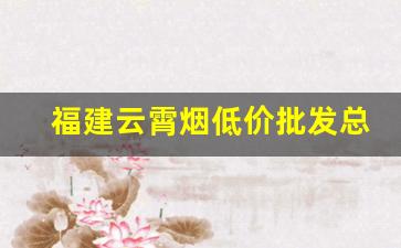 福建云霄烟低价批发总仓-云霄便宜烟厂家直供
