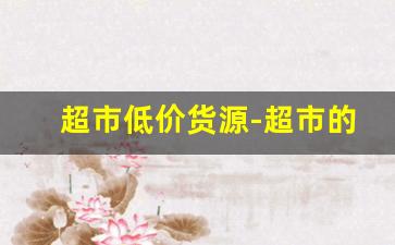 超市低价货源-超市的货源是哪里拿货的