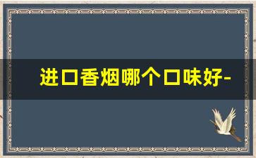 进口香烟哪个口味好-哪个牌子的香烟口味最好