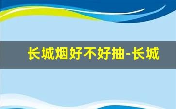 长城烟好不好抽-长城烟一般多少钱