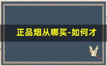 正品烟从哪买-如何才能买到正品烟