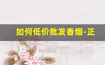 如何低价批发香烟-正规香烟在哪里批发