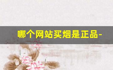 哪个网站买烟是正品-哪里买烟比较真实可靠