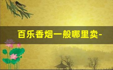百乐香烟一般哪里卖-国内的百乐香烟多少钱