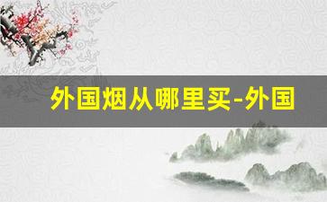 外国烟从哪里买-外国烟都是在哪买的