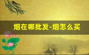 烟在哪批发-烟怎么买批发的