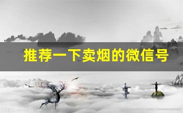 推荐一下卖烟的微信号-个人怎么在官方卖烟