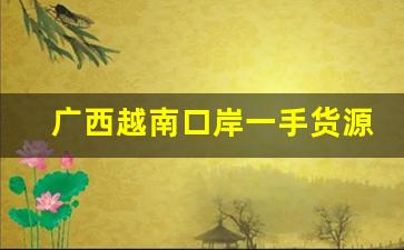 广西越南口岸一手货源-广西凭祥哪里有卖越南货的