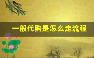 一般代购是怎么走流程-代购要问什么渠道吗