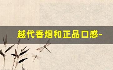 越代香烟和正品口感-越代香烟口感和正品口感
