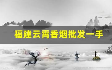 福建云霄香烟批发一手货源联系方式-云霄香烟商贸