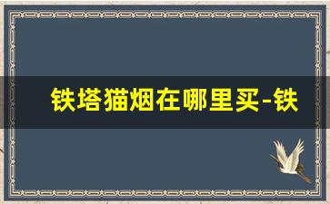 铁塔猫烟在哪里买-铁塔猫烟广州哪里可以买