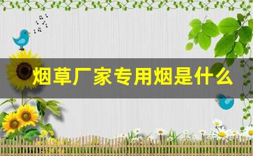 烟草厂家专用烟是什么烟-烟草公司的烟是全国统一的价格吗
