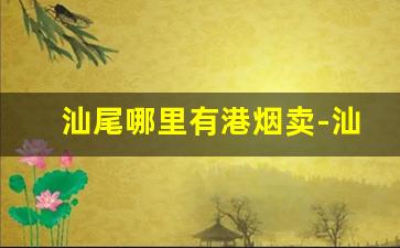 汕尾哪里有港烟卖-汕尾市烟价格表怎么弄