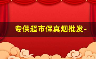 专供超市保真烟批发-烟批发1000支一箱