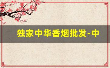 独家中华香烟批发-中华香烟指定经销商