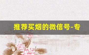 推荐买烟的微信号-专门买烟