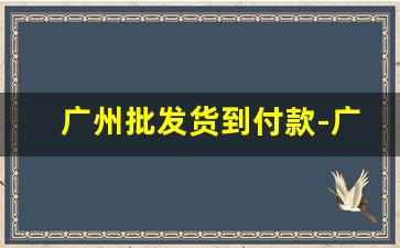 广州批发货到付款-广州尾货批发市场最便宜的尾货