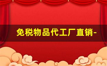免税物品代工厂直销-手工制品工厂直销代工