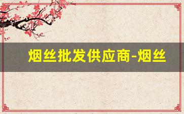 烟丝批发供应商-烟丝的供货市场