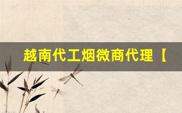 越南代工烟微商代理【安心购】-最新越南代工香烟联系方式