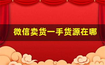 微信卖货一手货源在哪里找-想找一手货源哪个平台好