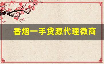 香烟一手货源代理微商微信-香烟批发招商