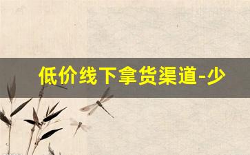 低价线下拿货渠道-少量拿货的渠道