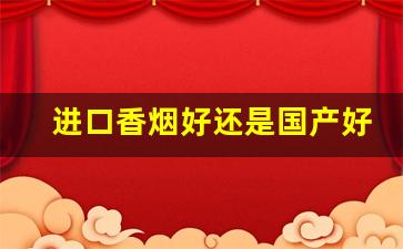 进口香烟好还是国产好-同样品牌香烟国内和国外的区别