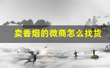 卖香烟的微商怎么找货源-卖烟一天一万流水能赚多少