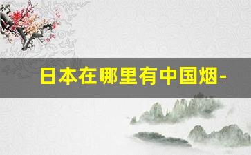 日本在哪里有中国烟-中国境内能买到日本烟吗