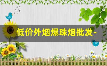 低价外烟爆珠烟批发-黑冰爆珠烟哪有卖