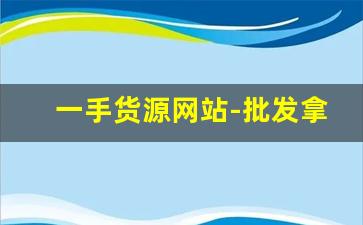 一手货源网站-批发拿货一手货源网站