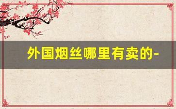 外国烟丝哪里有卖的-国外烟丝在国内多少钱