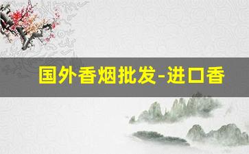 国外香烟批发-进口香烟市场