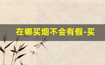 在哪买烟不会有假-买烟哪里买最不会假