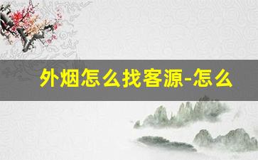 外烟怎么找客源-怎么找卖外烟的地方