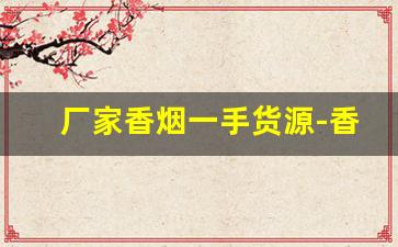厂家香烟一手货源-香烟一站式批发