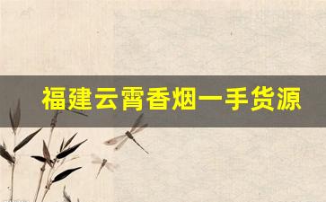 福建云霄香烟一手货源总仓批发-福建云霄烟厂家直供电话