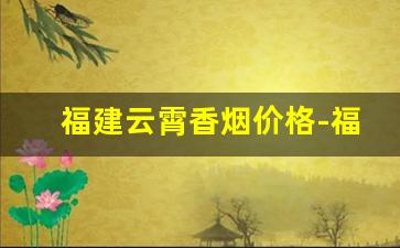 福建云霄香烟价格-福建云霄香烟出厂价