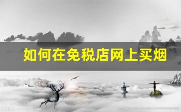 如何在免税店网上买烟-免税店买烟一般都在哪里